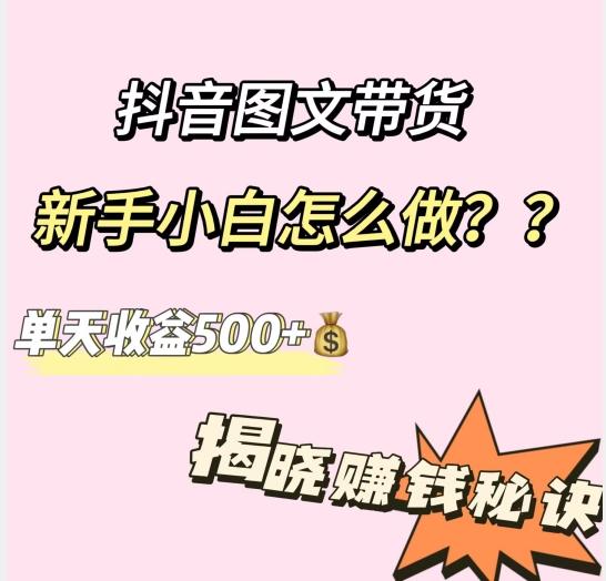抖音图文带货，新手小白怎么做？单天收益500+【揭秘赚钱秘诀】-桀创项目掘金社