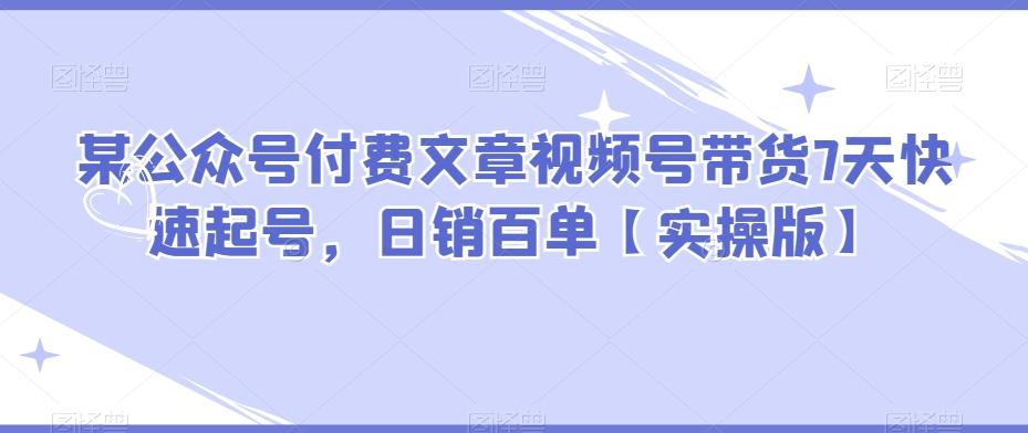某公众号付费文章视频号带货7天快速起号，日销百单【实操版】-桀创项目掘金社
