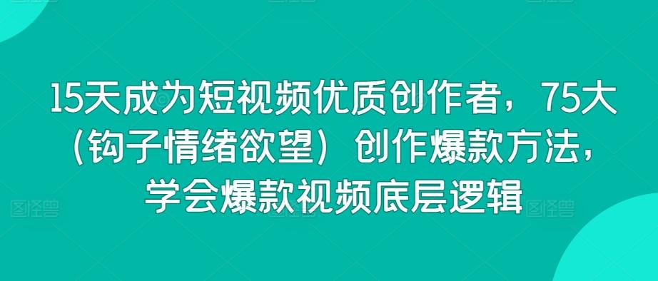 15天成为短视频优质创作者，75大(钩子情绪欲望)创作爆款方法，学会爆款视频底层逻辑-桀创项目掘金社