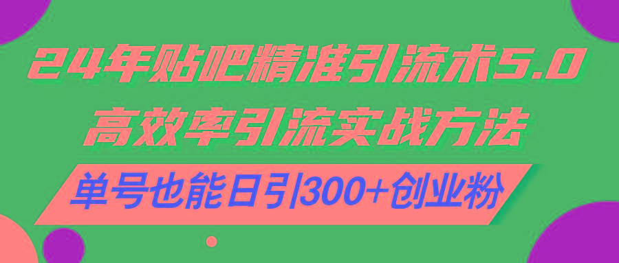 24年贴吧精准引流术5.0，高效率引流实战方法，单号也能日引300+创业粉-桀创项目掘金社