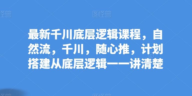 最新千川底层逻辑课程，自然流，千川，随心推，计划搭建从底层逻辑一一讲清楚-桀创项目掘金社