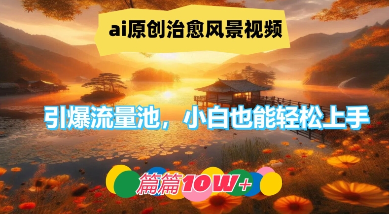 ai原创治愈风景视频，引爆流量池，小白也能轻松上手，篇篇10w+【揭秘】-桀创项目掘金社