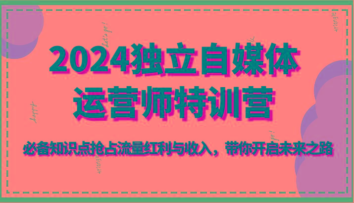 2024独立自媒体运营师特训营-必备知识点抢占流量红利与收入，带你开启未来之路-桀创项目掘金社
