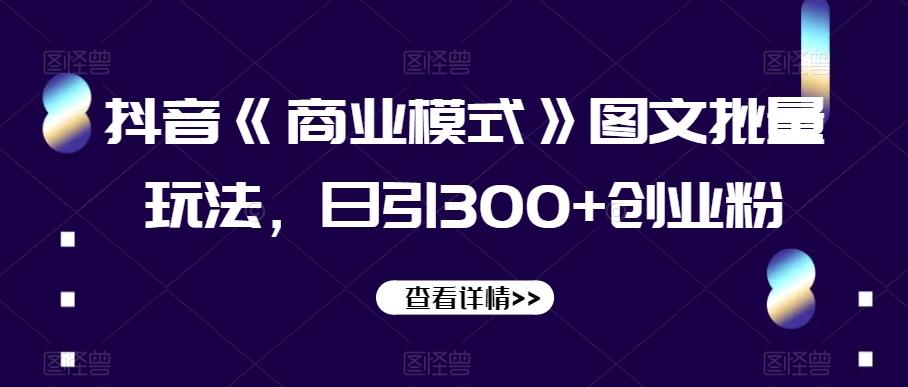 抖音《商业模式》图文批量玩法，日引300+创业粉【揭秘】-桀创项目掘金社