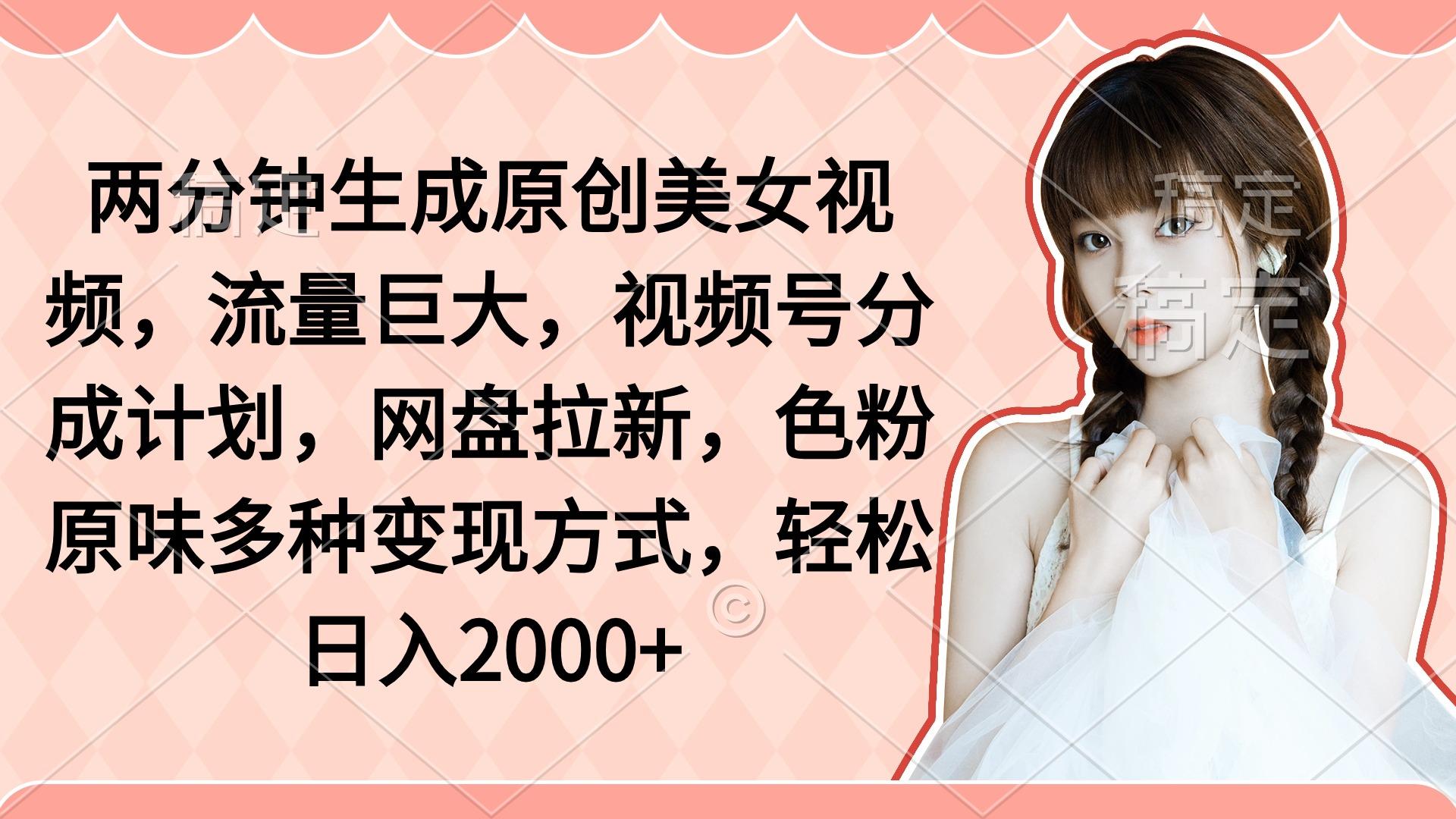 (9347期)两分钟生成原创美女视频，流量巨大，视频号分成计划，网盘拉新，色粉原…-桀创项目掘金社