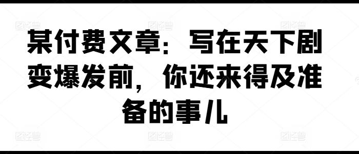某付费文章：写在天下剧变爆发前，你还来得及准备的事儿-桀创项目掘金社