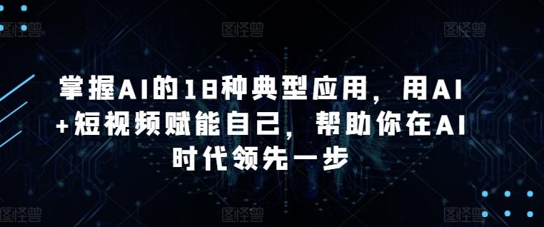 掌握AI的18种典型应用，用AI+短视频赋能自己，帮助你在AI时代领先一步-桀创项目掘金社
