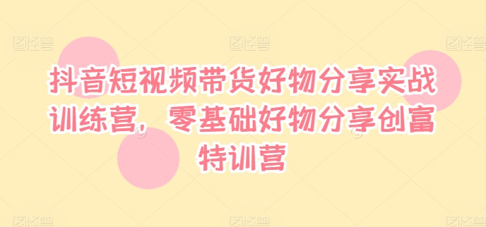抖音短视频带货好物分享实战训练营，零基础好物分享创富特训营-桀创项目掘金社