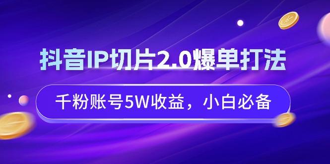 抖音IP切片2.0爆单打法，千粉账号5W收益，小白必备-桀创项目掘金社