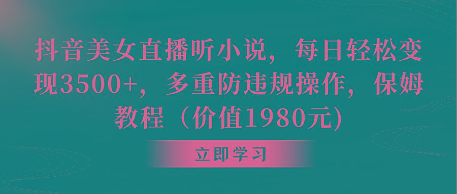 抖音美女直播听小说，每日轻松变现3500+，多重防违规操作，保姆教程(价…-桀创项目掘金社