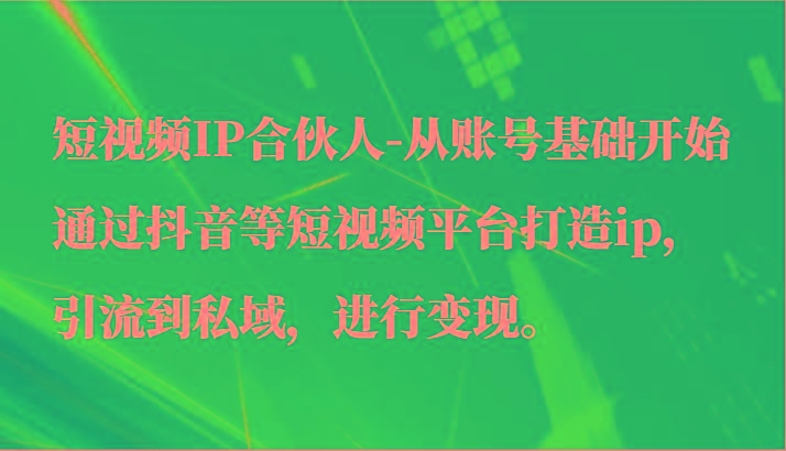 短视频IP合伙人-从账号基础开始通过抖音等短视频平台打造ip，引流到私域，进行变现。-桀创项目掘金社
