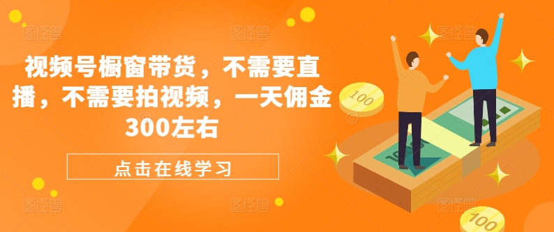 视频号橱窗带货，不需要直播，不需要拍视频，一天佣金300左右-桀创项目掘金社