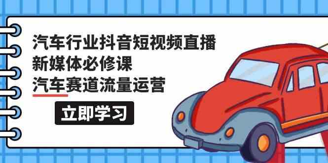 汽车行业抖音短视频直播新媒体必修课，汽车赛道流量运营(118节课)-桀创项目掘金社