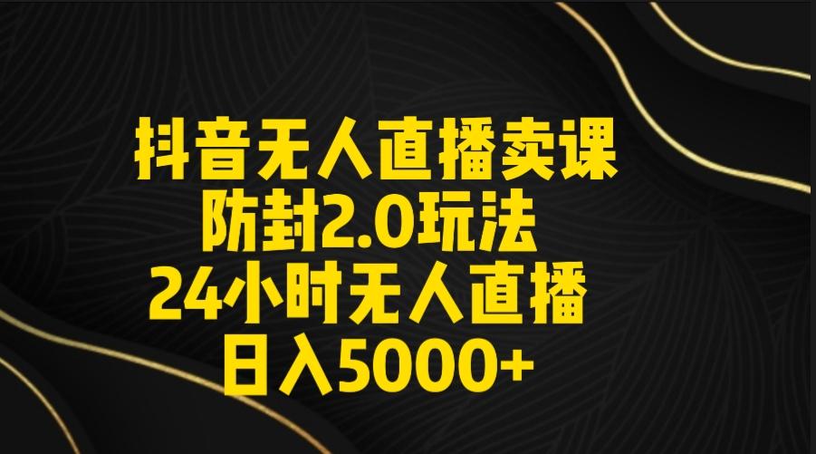 抖音无人直播卖课防封2.0玩法 打造日不落直播间 日入5000+附直播素材+音频-桀创项目掘金社