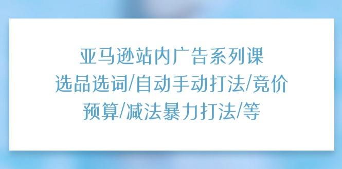 亚马逊站内广告系列课：选品选词/自动手动打法/竞价预算/减法暴力打法/等-桀创项目掘金社
