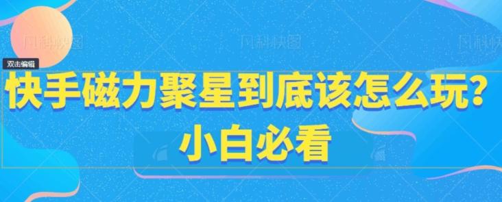 快手磁力聚星到底该怎么玩？小白必看-桀创项目掘金社