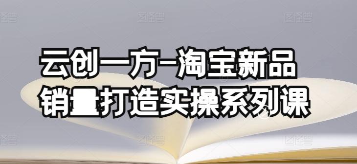 云创一方-淘宝新品销量打造实操系列课，基础销量打造(4课程)+补单渠道分析(4课程)-桀创项目掘金社