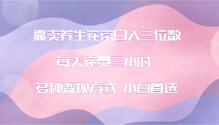 靠卖养生花茶日入三位数，每天花费三小时 多种变现方式 小白首选-桀创项目掘金社