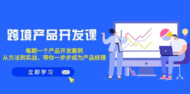 跨境产品-开发课，每期一个产品开发案例，从方法到实战，带你成为产品经理-桀创项目掘金社