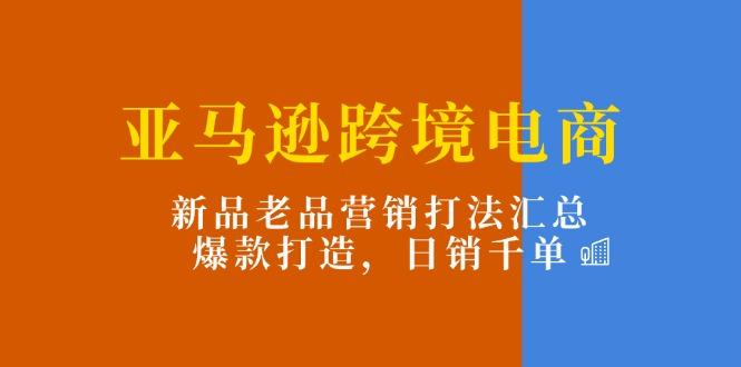 亚马逊跨境电商：新品老品营销打法汇总，爆款打造，日销千单-桀创项目掘金社