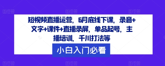 短视频直播运营，6月底线下课，录音+文字+课件+直播录屏，单品起号，主播培训，千川打法等-桀创项目掘金社