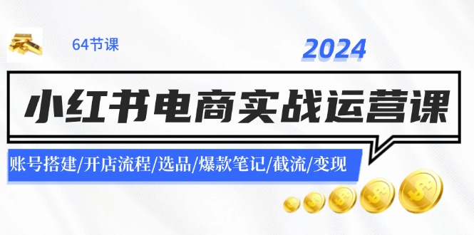 2024小红书电商实战运营课：账号搭建/开店流程/选品/爆款笔记/截流/变现-桀创项目掘金社