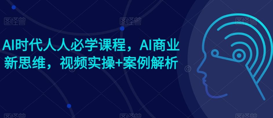 AI时代人人必学课程，AI商业新思维，视频实操+案例解析【赠AI商业爆款案例】-桀创项目掘金社