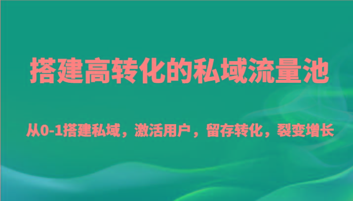 搭建高转化的私域流量池 从0-1搭建私域，激活用户，留存转化，裂变增长(20节课)-桀创项目掘金社