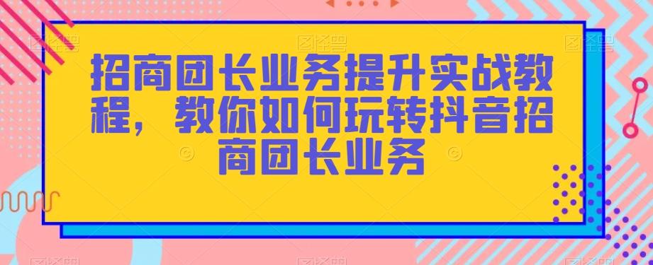 招商团长业务提升实战教程，教你如何玩转抖音招商团长业务-桀创项目掘金社