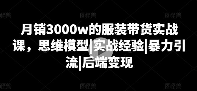 月销3000w的服装带货实战课，思维模型|实战经验|暴力引流|后端变现-桀创项目掘金社