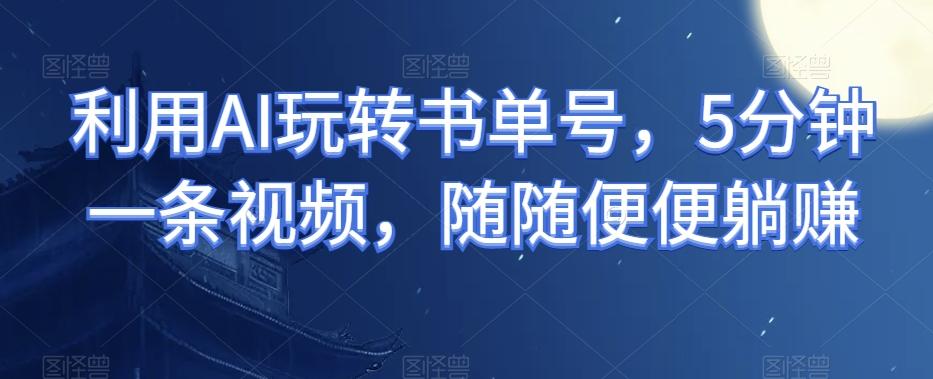 利用AI玩转书单号，5分钟一条视频，随随便便躺赚-桀创项目掘金社