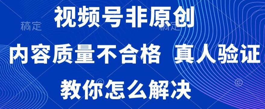 视频号非原创，内容质量不合格，真人验证，违规怎么解决【揭秘】-桀创项目掘金社