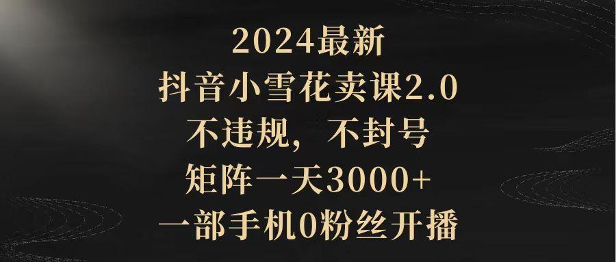 (9639期)2024最新抖音小雪花卖课2.0 不违规 不封号 矩阵一天3000+一部手机0粉丝开播-桀创项目掘金社