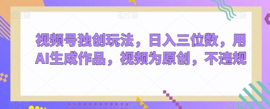 视频号独创玩法，日入三位数，用AI生成作品，视频为原创，不违规-桀创项目掘金社
