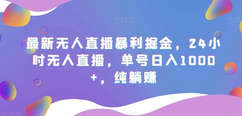 最新无人直播暴利掘金，24小时无人直播，单号日入1000+，纯躺赚-桀创项目掘金社