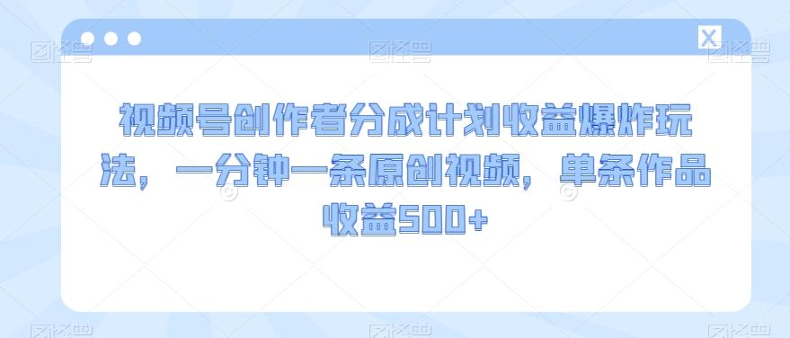 视频号创作者分成计划收益爆炸玩法，一分钟一条原创视频，单条作品收益500+-桀创项目掘金社