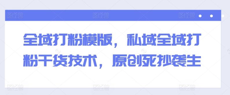 全域打粉模版，私域全域打粉干货技术，原创死抄袭生-桀创项目掘金社
