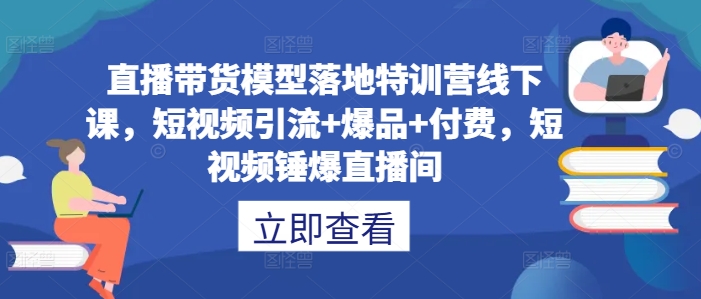 直播带货模型落地特训营线下课，​短视频引流+爆品+付费，短视频锤爆直播间-桀创项目掘金社