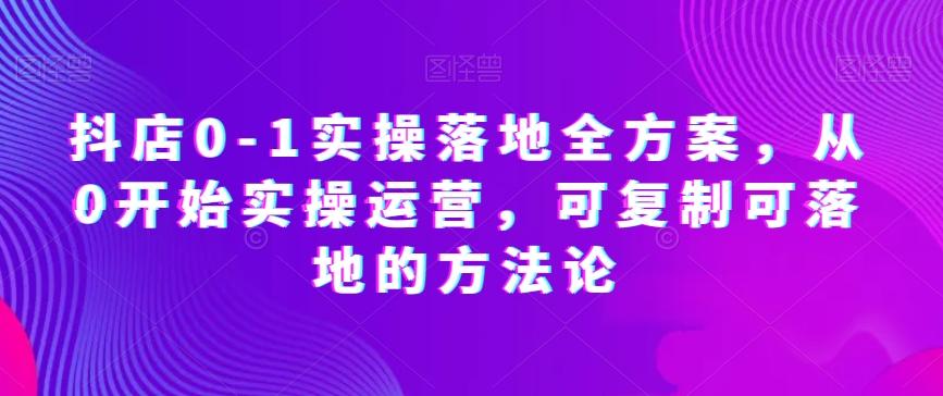 抖店0-1实操落地全方案，从0开始实操运营，可复制可落地的方法论-桀创项目掘金社