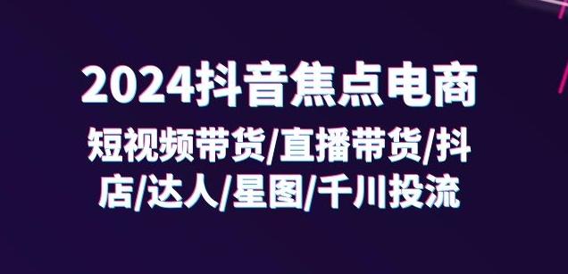 2024抖音焦点电商：短视频带货/直播带货/抖店/达人/星图/千川投流/32节课-桀创项目掘金社