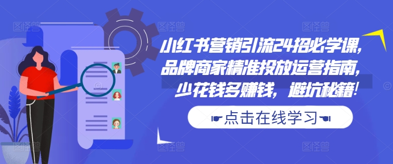 小红书营销引流24招必学课，品牌商家精准投放运营指南，少花钱多赚钱，避坑秘籍!-桀创项目掘金社