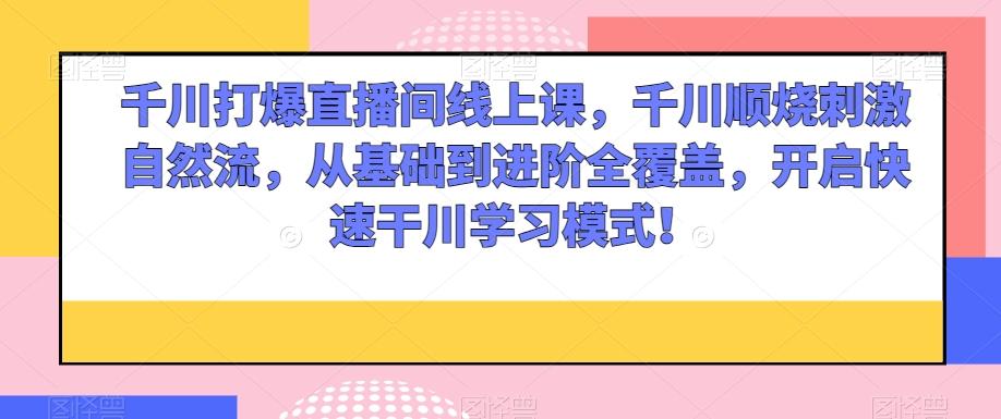 千川打爆直播间线上课，千川顺烧刺激自然流，从基础到进阶全覆盖，开启快速干川学习模式！-桀创项目掘金社