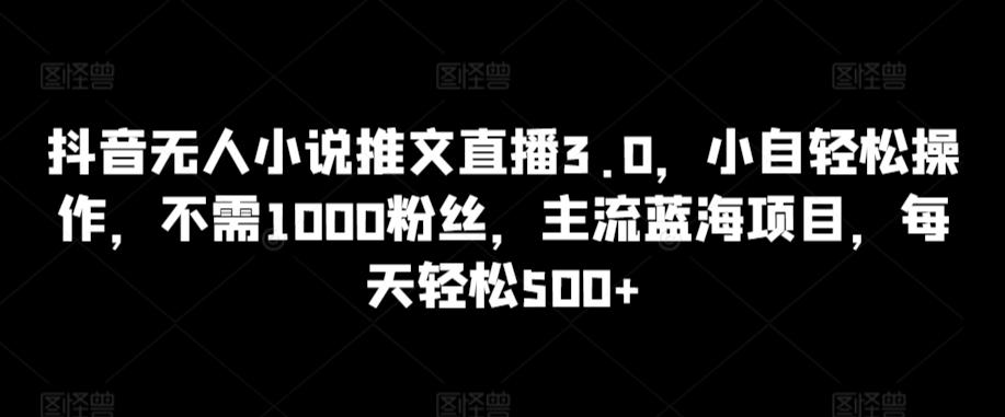抖音无人小说推文直播3.0，小自轻松操作，不需1000粉丝，主流蓝海项目，每天轻松500+【揭秘】-桀创项目掘金社