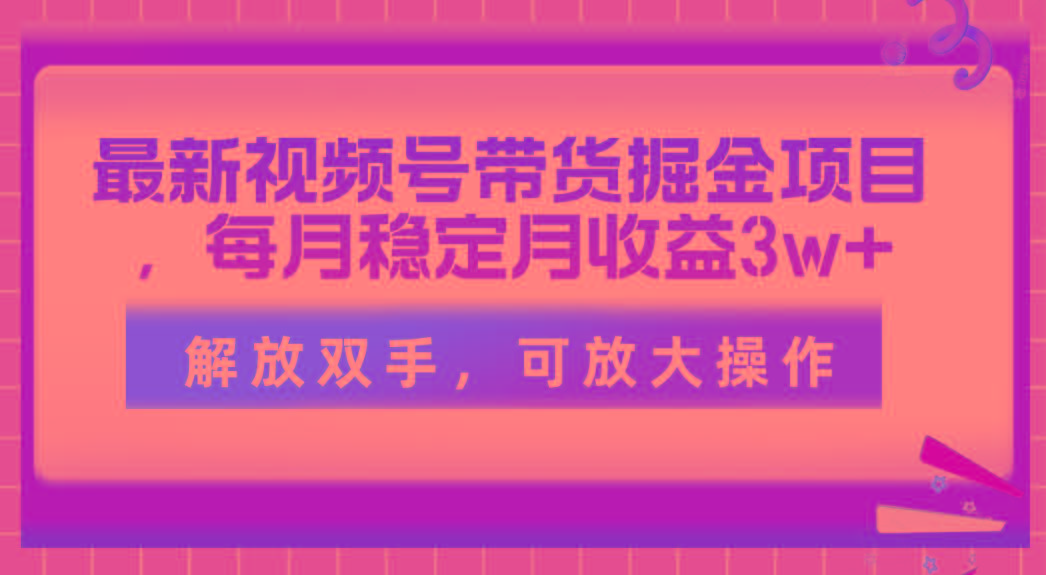 最新视频号带货掘金项目，每月稳定月收益3w+，解放双手，可放大操作-桀创项目掘金社
