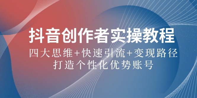 抖音创作者实操教程：四大思维+快速引流+变现路径，打造个性化优势账号-桀创项目掘金社