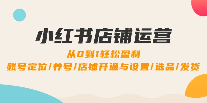 小红书店铺运营：0到1轻松盈利，账号定位/养号/店铺开通与设置/选品/发货-桀创项目掘金社