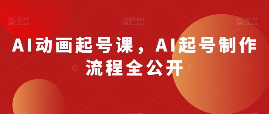 AI动画起号课，AI起号制作流程全公开-桀创项目掘金社