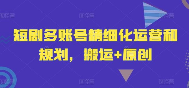 短剧多账号精细化运营和规划，搬运+原创-桀创项目掘金社