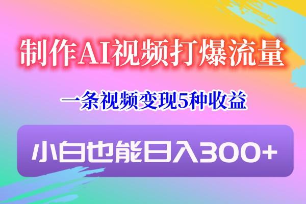 制作AI视频打爆流量，一条视频变现5种收益，小白也能日入300+-桀创项目掘金社