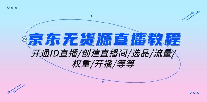京东无货源直播教程：开通ID直播/创建直播间/选品/流量/权重/开播/等等-桀创项目掘金社